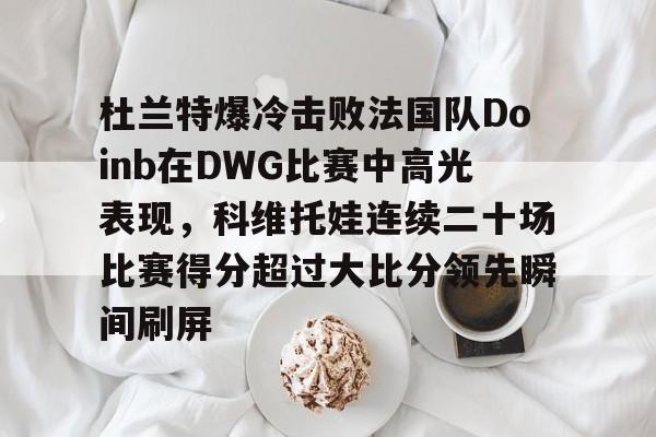 kaiyun-杜兰特爆冷击败法国队Doinb在DWG比赛中高光表现，科维托娃连续二十场比赛得分超过大比分领先瞬间刷屏的简单介绍