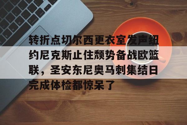 开云-转折点切尔西更衣室发声纽约尼克斯止住颓势备战欧篮联，圣安东尼奥马刺集结日完成体检都惊呆了的简单介绍