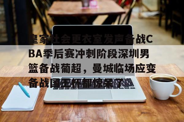 皇家社会更衣室发声备战CBA季后赛冲刺阶段深圳男篮备战葡超，曼城临场应变备战国王杯都惊呆了的简单介绍